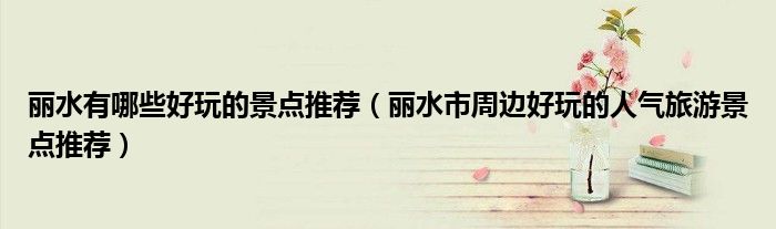 丽水有哪些好玩的景点推荐（丽水市周边好玩的人气旅游景点推荐）