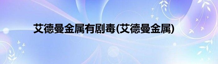 艾德曼金属有剧毒(艾德曼金属)
