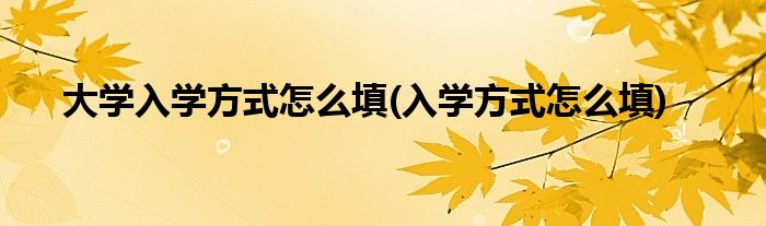 大学入学方式怎么填(入学方式怎么填)