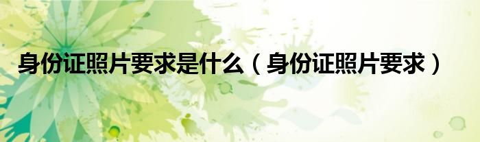 身份证照片要求是什么（身份证照片要求）