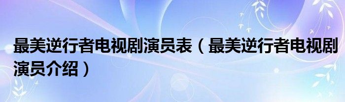 最美逆行者电视剧演员表（最美逆行者电视剧演员介绍）