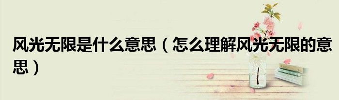 风光无限是什么意思（怎么理解风光无限的意思）