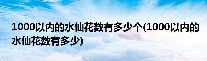 1000以内的水仙花数有多少个(1000以内的水仙花数有多少)