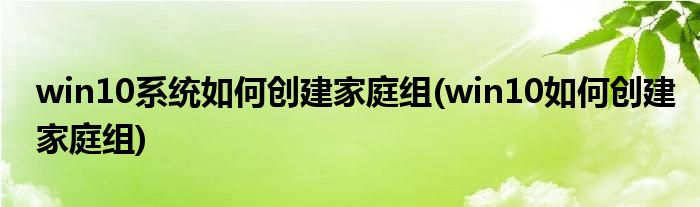win10系统如何创建家庭组(win10如何创建家庭组)