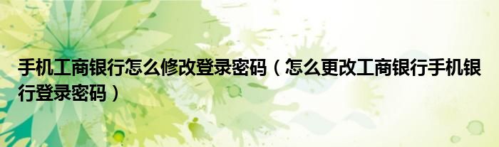 手机工商银行怎么修改登录密码（怎么更改工商银行手机银行登录密码）