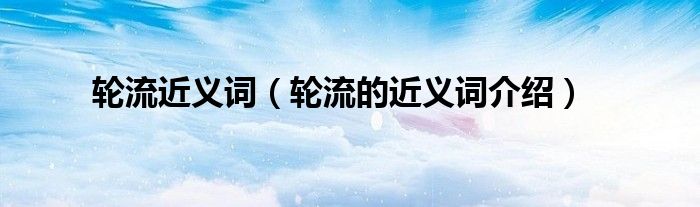 轮流近义词（轮流的近义词介绍）