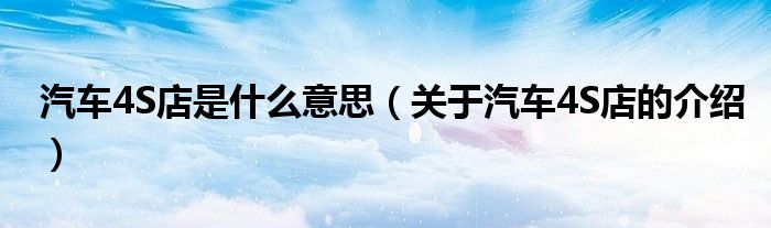 汽车4S店是什么意思（关于汽车4S店的介绍）