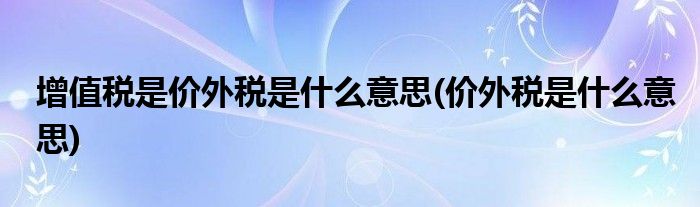 增值税是价外税是什么意思(价外税是什么意思)