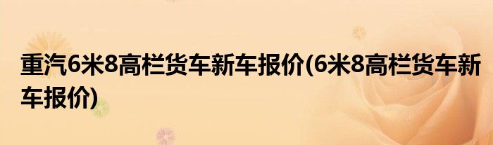 重汽6米8高栏货车新车报价(6米8高栏货车新车报价)