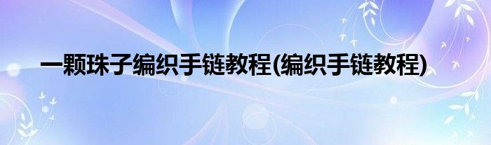 一颗珠子编织手链教程(编织手链教程)