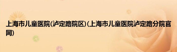 上海市儿童医院(泸定路院区)(上海市儿童医院泸定路分院官网)