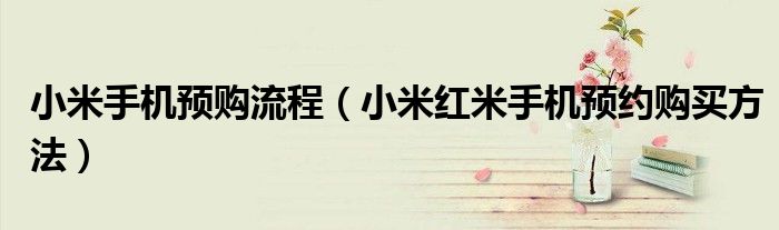 小米手机预购流程（小米红米手机预约购买方法）