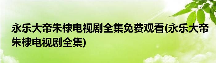 永乐大帝朱棣电视剧全集免费观看(永乐大帝朱棣电视剧全集)