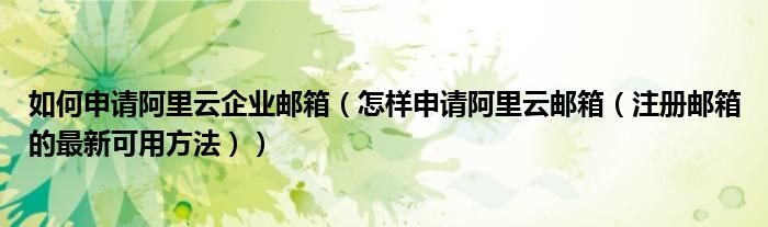 如何申请阿里云企业邮箱（怎样申请阿里云邮箱（注册邮箱的最新可用方法））