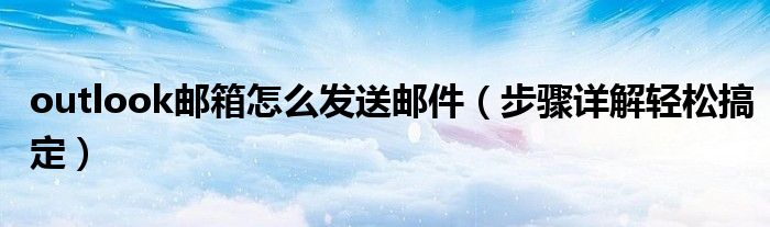 outlook邮箱怎么发送邮件（步骤详解轻松搞定）