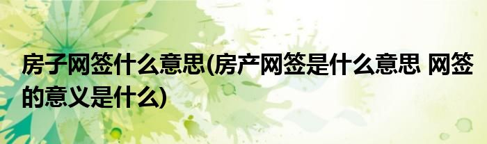 房子网签什么意思(房产网签是什么意思 网签的意义是什么)