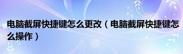电脑截屏快捷键怎么更改（电脑截屏快捷键怎么操作）