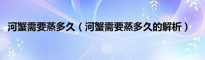 河蟹需要蒸多久（河蟹需要蒸多久的解析）