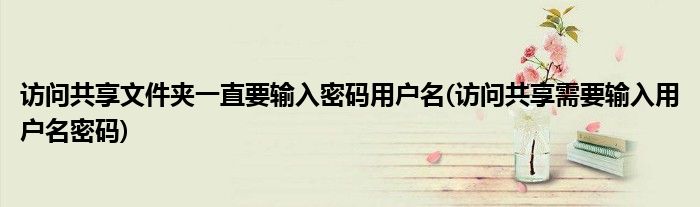 访问共享文件夹一直要输入密码用户名(访问共享需要输入用户名密码)