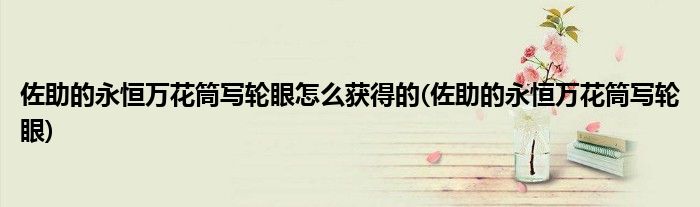 佐助的永恒万花筒写轮眼怎么获得的(佐助的永恒万花筒写轮眼)
