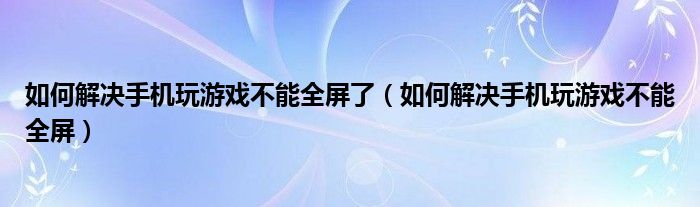 如何解决手机玩游戏不能全屏了（如何解决手机玩游戏不能全屏）