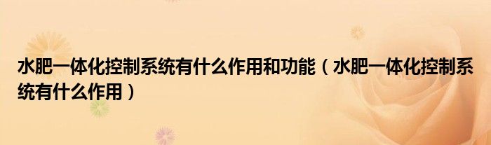 水肥一体化控制系统有什么作用和功能（水肥一体化控制系统有什么作用）