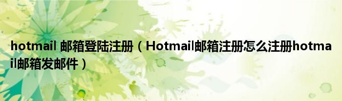 hotmail 邮箱登陆注册（Hotmail邮箱注册怎么注册hotmail邮箱发邮件）