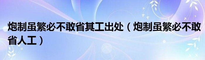 炮制虽繁必不敢省其工出处（炮制虽繁必不敢省人工）