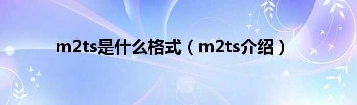 m2ts是什么格式（m2ts介绍）
