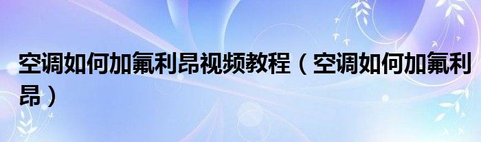 空调如何加氟利昂视频教程（空调如何加氟利昂）