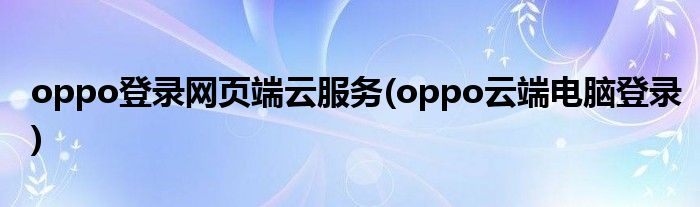 oppo登录网页端云服务(oppo云端电脑登录)