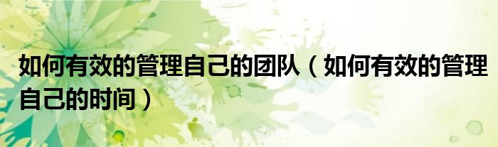 如何有效的管理自己的团队（如何有效的管理自己的时间）
