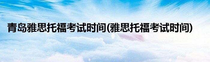 青岛雅思托福考试时间(雅思托福考试时间)