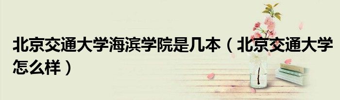 北京交通大学海滨学院是几本（北京交通大学怎么样）