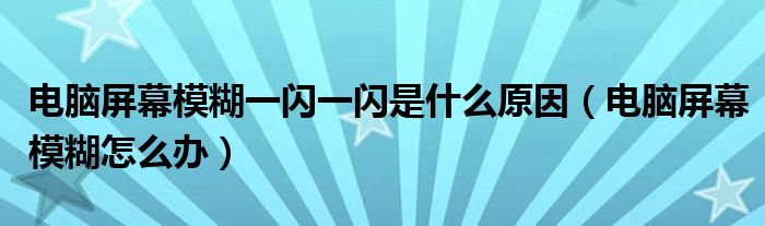 电脑屏幕模糊一闪一闪是什么原因（电脑屏幕模糊怎么办）