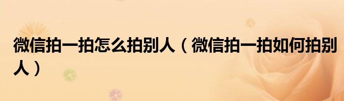 微信拍一拍怎么拍别人（微信拍一拍如何拍别人）