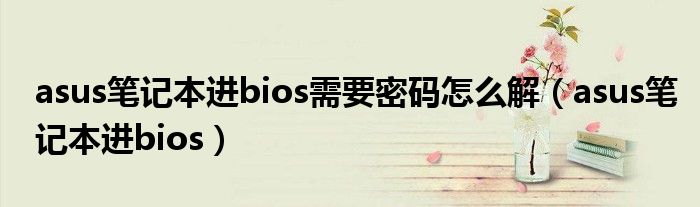 asus笔记本进bios需要密码怎么解（asus笔记本进bios）