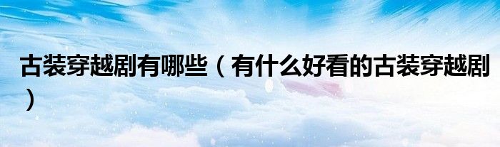 古装穿越剧有哪些（有什么好看的古装穿越剧）