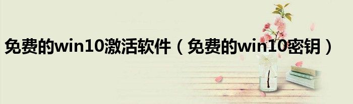 免费的win10激活软件（免费的win10密钥）