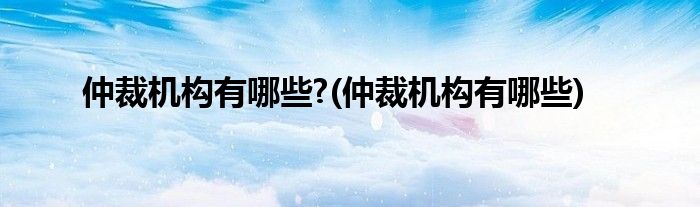 仲裁机构有哪些?(仲裁机构有哪些)