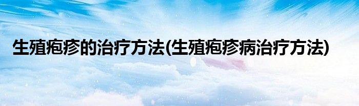 生殖疱疹的治疗方法(生殖疱疹病治疗方法)