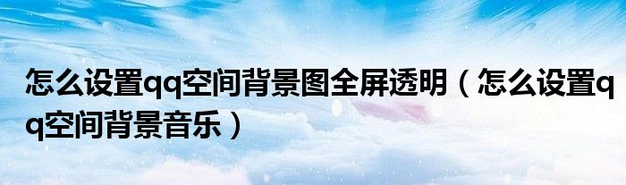 怎么设置qq空间背景图全屏透明（怎么设置qq空间背景音乐）