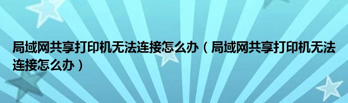 局域网共享打印机无法连接怎么办（局域网共享打印机无法连接怎么办）