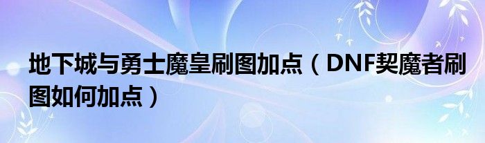 地下城与勇士魔皇刷图加点（DNF契魔者刷图如何加点）
