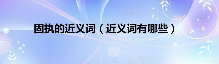 固执的近义词（近义词有哪些）