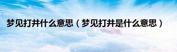 梦见打井什么意思（梦见打井是什么意思）