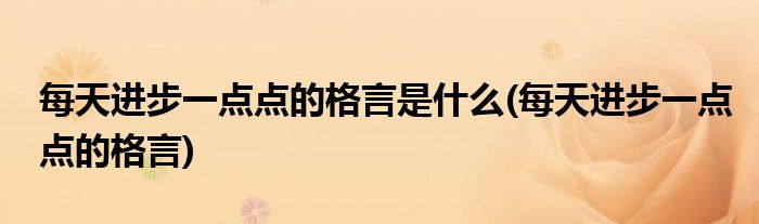 每天进步一点点的格言是什么(每天进步一点点的格言)