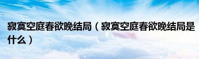 寂寞空庭春欲晚结局（寂寞空庭春欲晚结局是什么）