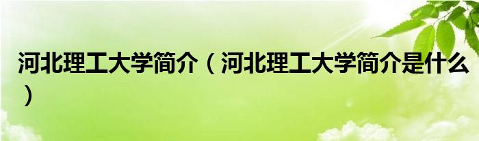 河北理工大学简介（河北理工大学简介是什么）