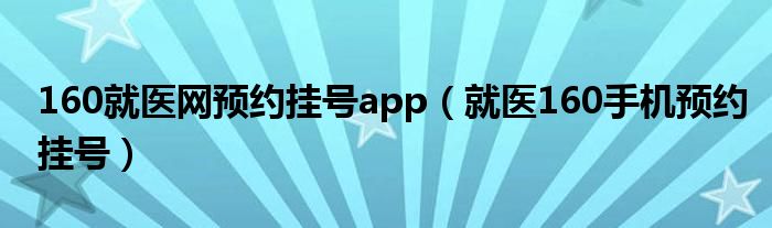 160就医网预约挂号app（就医160手机预约挂号）